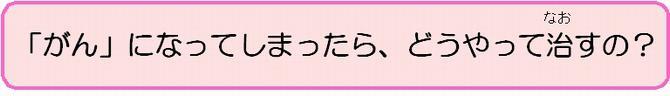 がんになってしまったら、どうやってなおすの？